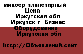 миксер планетарный VFM-40 › Цена ­ 40 000 - Иркутская обл., Иркутск г. Бизнес » Оборудование   . Иркутская обл.